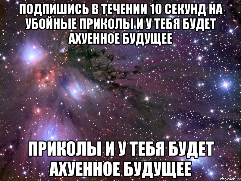 Подпишись в течении 10 секунд на Убойные Приколы и у тебя будет ахуенное будущее Приколы и у тебя будет ахуенное будущее, Мем Космос