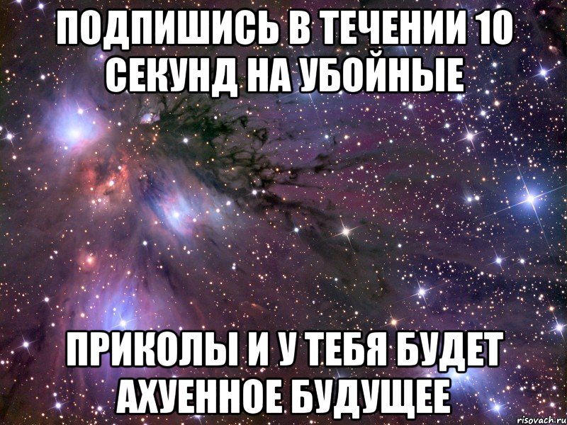 Подпишись в течении 10 секунд на Убойные Приколы и у тебя будет ахуенное будущее, Мем Космос