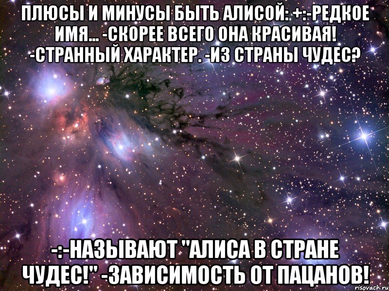 Плюсы и минусы быть Алисой: +:-Редкое имя... -Скорее всего она красивая! -Странный характер. -Из страны чудес? -:-Называют "Алиса в стране чудес!" -Зависимость от пацанов!, Мем Космос