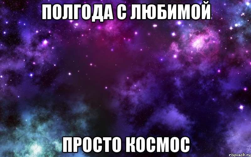 Полгода с любимой просто космос