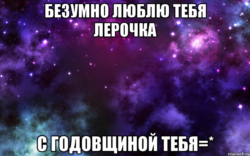 Безумно люблю тебя лерочка С годовщиной тебя=*