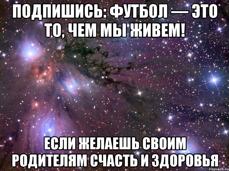 Подпишись: Футбол — это то, чем мы живем! Если желаешь своим родителям счасть и здоровья, Мем Космос