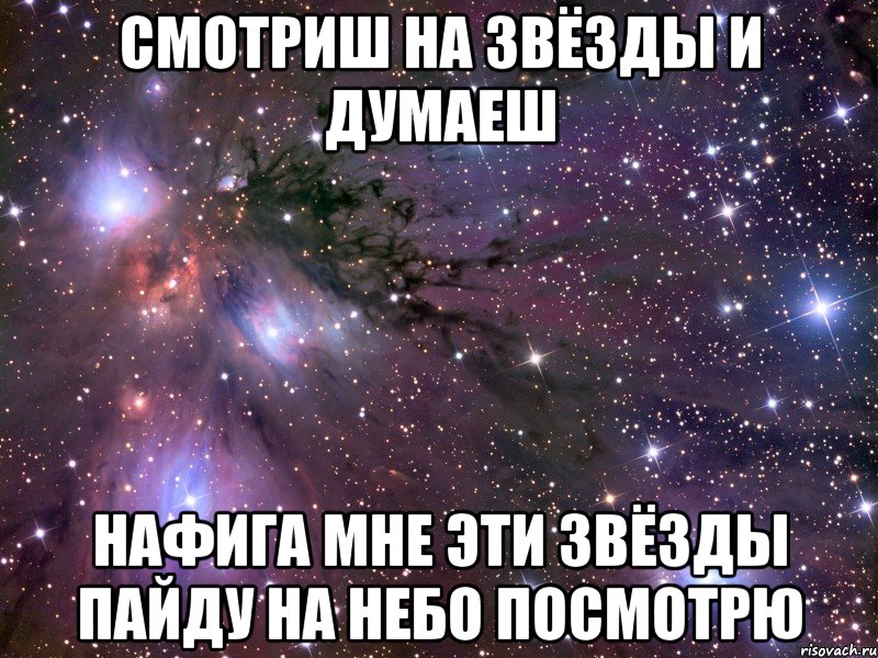 смотриш на звёзды и думаеш нафига мне эти звёзды пайду на небо посмотрю, Мем Космос