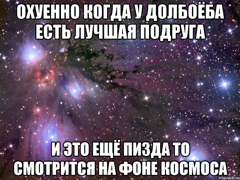 охуенно когда у долбоёба есть лучшая подруга и Это ещё пизда то смотрится на фоне космоса