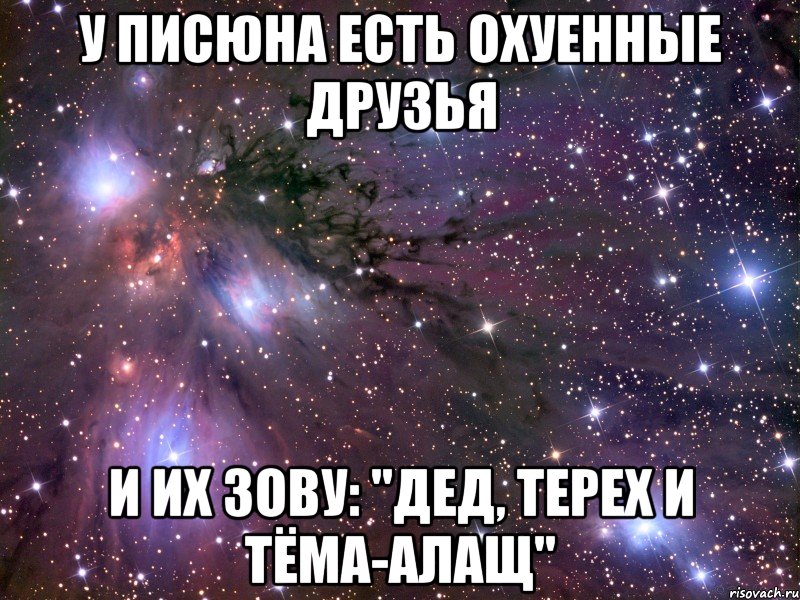 У Писюна есть охуенные друзья и их зову: "Дед, Терех и Тёма-АЛАЩ"