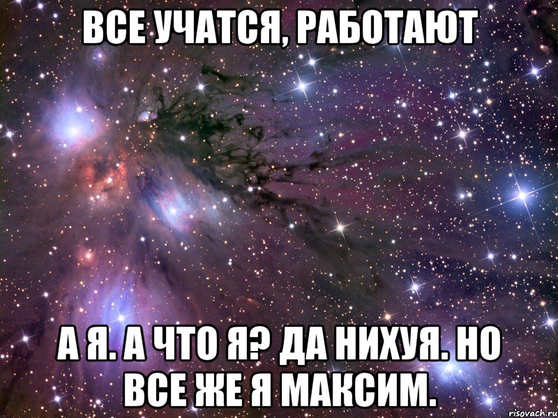 ВСЕ УЧАТСЯ, РАБОТАЮТ А Я. А ЧТО Я? ДА НИХУЯ. НО ВСЕ ЖЕ Я МАКСИМ.