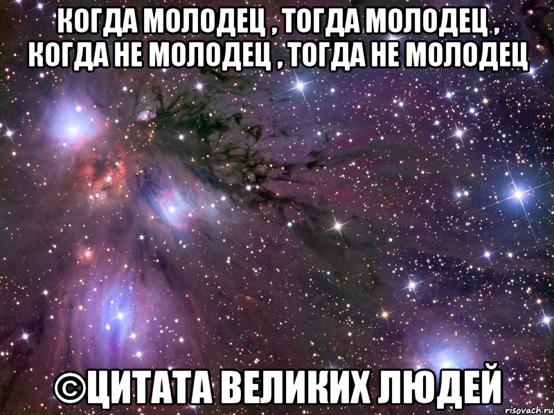 Когда молодец , тогда молодец , когда не молодец , тогда не молодец ©Цитата Великих Людей, Мем Космос