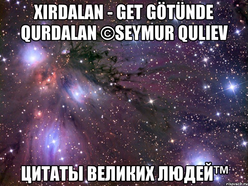Xirdalan - GET GÖTÜNDE QURDALAN ©Seymur Quliev Цитаты Великих Людей™, Мем Космос
