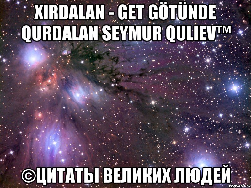 Xirdalan - GET GÖTÜNDE QURDALAN Seymur Quliev™ ©Цитаты Великих Людей, Мем Космос