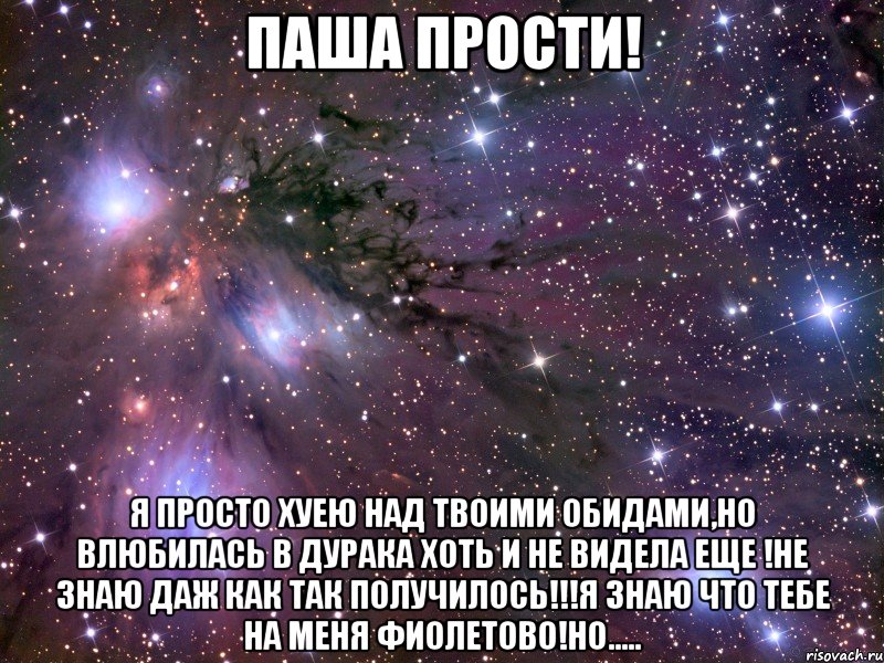 ПАША прости! Я просто хуею над твоими обидами,но влюбилась в дурака хоть и не видела еще !Не знаю даж как так получилось!!!Я знаю что тебе на меня фиолетово!Но....., Мем Космос