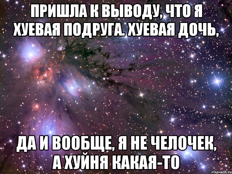 пришла к выводу, что я хуевая подруга. хуевая дочь, да и вообще, я не челочек, а хуйня какая-то, Мем Космос