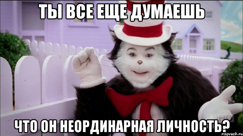 ты все еще думаешь что он неординарная личность?