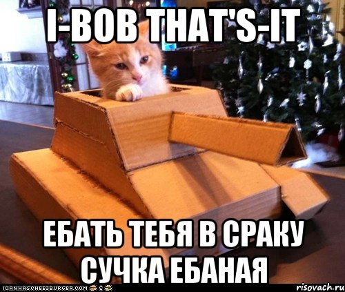 I-Bob That's-It ебать тебя в сраку сучка ебаная