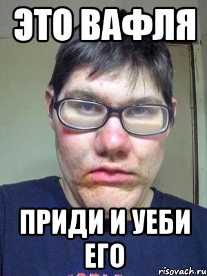 ЭТО ВАФЛЯ ПРИДИ И УЕБИ ЕГО, Мем красавчик