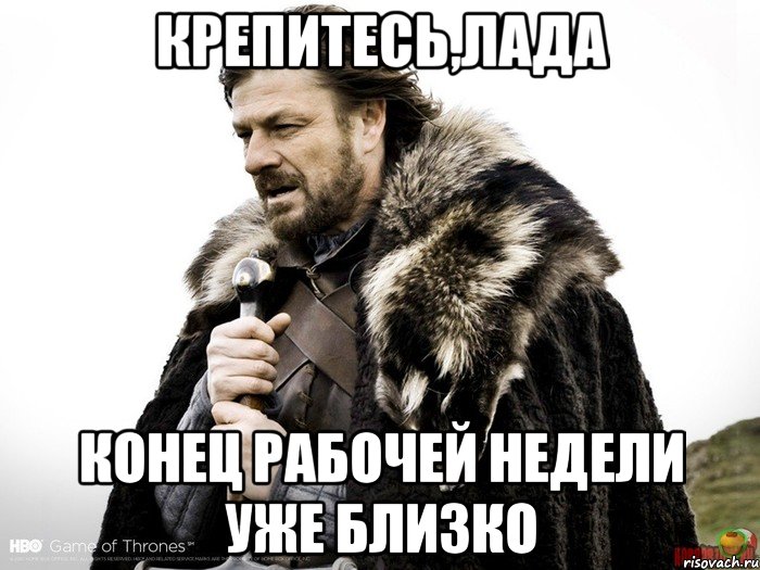 Крепитесь,Лада Конец рабочей недели уже близко, Мем Зима близко крепитесь (Нед Старк)