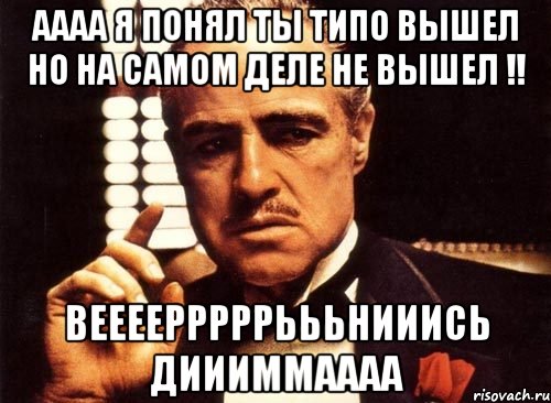 АААА Я ПОНЯЛ ТЫ ТИПО ВЫШЕЛ НО НА САМОМ ДЕЛЕ НЕ ВЫШЕЛ !! ВЕЕЕЕРРРРРЬЬЬНИИИСЬ ДИИИММАААА, Мем крестный отец