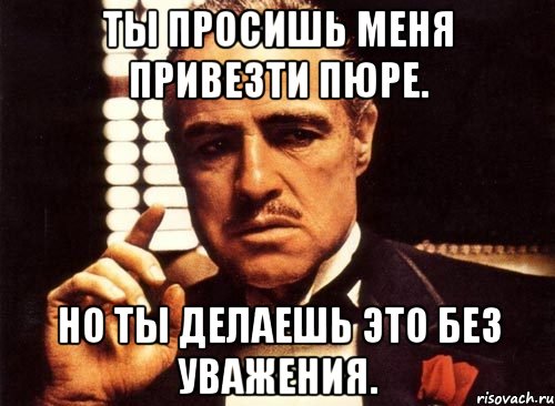 Ты просишь меня привезти пюре. Но ты делаешь это без уважения., Мем крестный отец