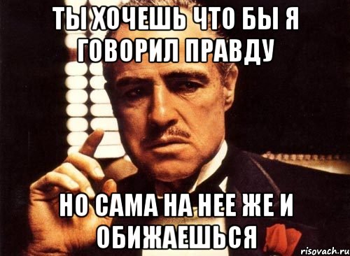 ты хочешь что бы я говорил правду но сама на нее же и обижаешься, Мем крестный отец