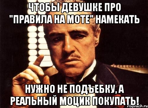 Чтобы девушке про "ПРАВИЛА НА МОТЕ" намекать нужно не подъебку, а реальный моцик покупать!, Мем крестный отец