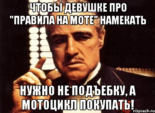 Чтобы девушке про "ПРАВИЛА НА МОТЕ" намекать нужно не подъебку, а МОТОЦИКЛ покупать!, Мем крестный отец