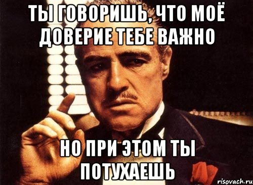 ты говоришь, что моё доверие тебе важно но при этом ты потухаешь, Мем крестный отец