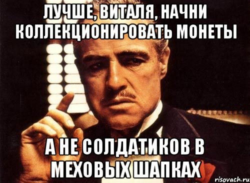 лучше, виталя, начни коллекционировать монеты а не солдатиков в меховых шапках, Мем крестный отец