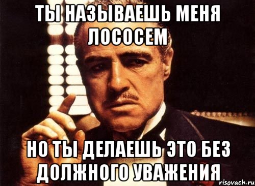 ты называешь меня лососем но ты делаешь это без должного уважения, Мем крестный отец