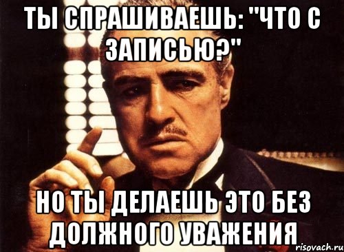 ты спрашиваешь: "что с записью?" но ты делаешь это без должного уважения, Мем крестный отец