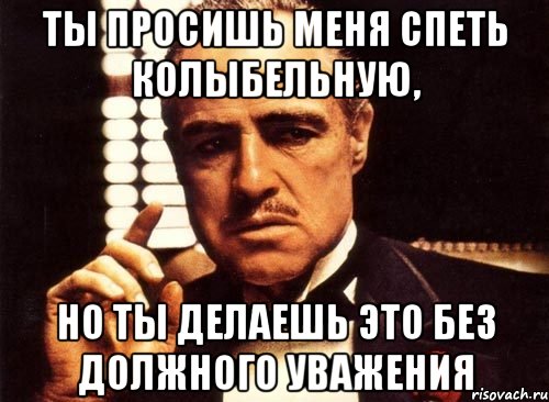 ты просишь меня спеть колыбельную, но ты делаешь это без должного уважения, Мем крестный отец