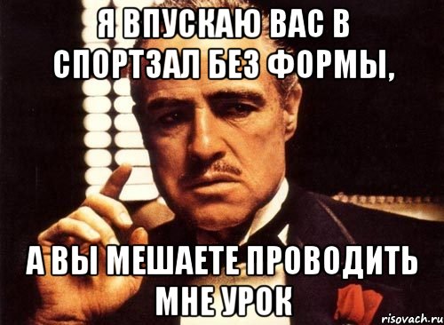 Я впускаю вас в спортзал без формы, а вы мешаете проводить мне урок, Мем крестный отец