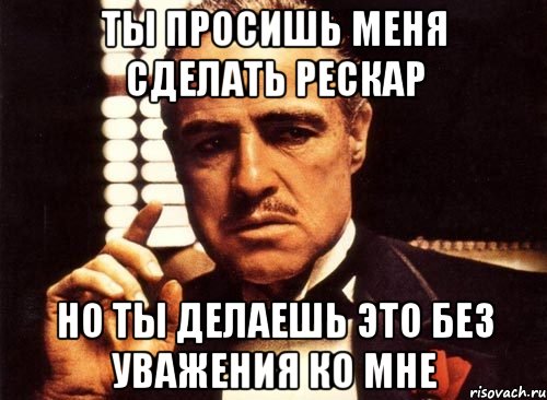 Ты просишь меня сделать рескар но ты делаешь это без уважения ко мне, Мем крестный отец