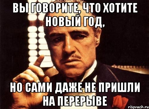 вы говорите, что хотите новый год, но сами даже не пришли на перерыве, Мем крестный отец