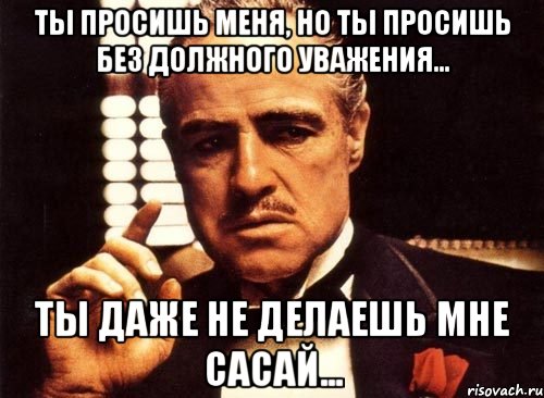 ты просишь меня, но ты просишь без должного уважения... ты даже не делаешь мне сасай..., Мем крестный отец