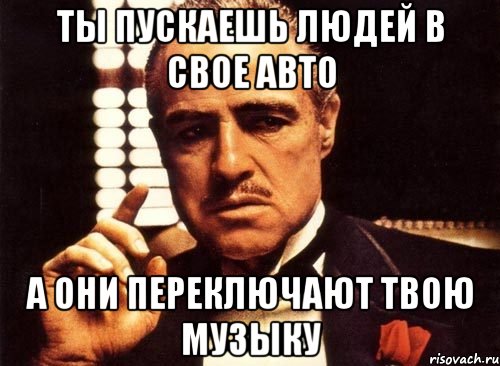 Ты пускаешь людей в свое авто а они переключают твою музыку, Мем крестный отец