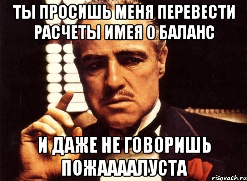 Ты просишь меня перевести расчеты имея 0 баланс И даже не говоришь Пожаааалуста, Мем крестный отец