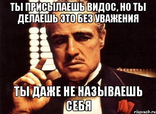 Ты присылаешь видос, но ты делаешь это без уважения Ты даже не называешь себя, Мем крестный отец