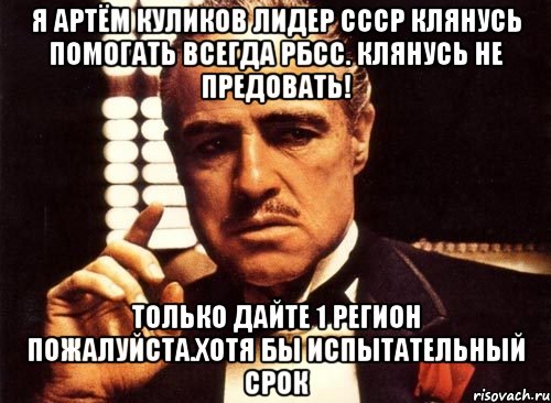 Я Артём Куликов лидер СССР клянусь помогать всегда РБСС. Клянусь не предовать! Только дайте 1 регион пожалуйста.хотя бы испытательный срок, Мем крестный отец