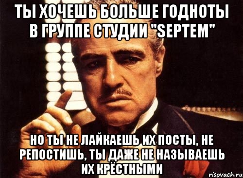 ты хочешь больше годноты в группе Студии "SEPTEM" Но ты не лайкаешь их посты, не репостишь, ты даже не называешь их крёстными, Мем крестный отец