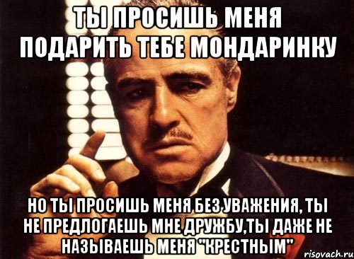 ты просишь меня подарить тебе мондаринку но ты просишь меня без уважения, ты не предлогаешь мне дружбу,ты даже не называешь меня "крестным", Мем крестный отец