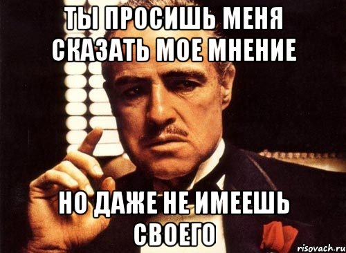 ты просишь меня сказать мое мнение но даже не имеешь своего, Мем крестный отец