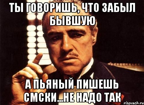 ты говоришь, что забыл бывшую а пьяный пишешь смски...не надо так, Мем крестный отец