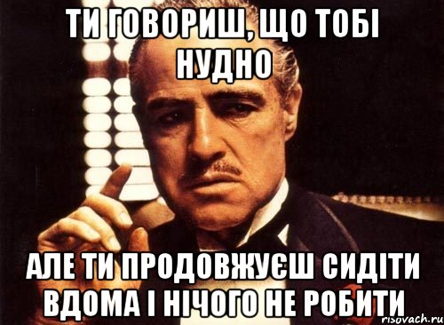 Ти говориш, що тобі нудно але ти продовжуєш сидіти вдома і нічого не робити, Мем крестный отец