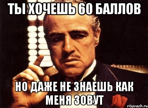 Ты хочешь 60 баллов Но даже не знаешь как меня зовут, Мем крестный отец