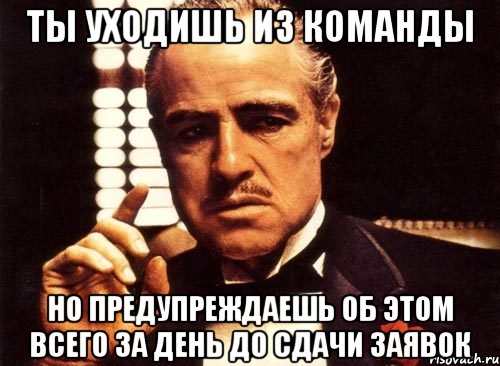 Ты уходишь из команды но предупреждаешь об этом всего за день до сдачи заявок, Мем крестный отец