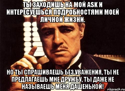 Ты заходишь на мой ask и интересуешься подробностями моей личной жизни. Но ты спрашиваешь без уважения, ты не предлагаешь мне дружбу, ты даже не называешь меня Дашенькой!, Мем крестный отец