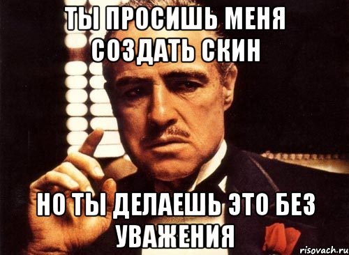 Ты просишь меня создать скин Но ты делаешь это без уважения, Мем крестный отец