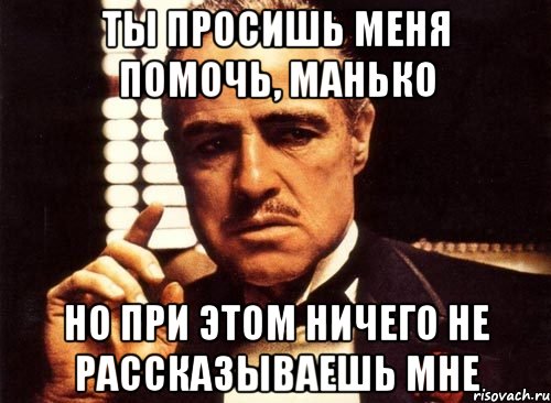 Ты просишь меня помочь, Манько Но при этом ничего не рассказываешь мне, Мем крестный отец