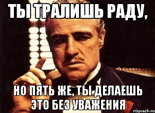 Ты тралишь Раду, но пять же, ты делаешь это без уважения