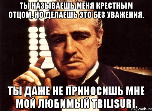 Ты называешь меня крестным отцом, но делаешь это без уважения. Ты даже не приносишь мне мой любимый Tbilisuri., Мем крестный отец