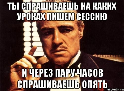 ты спрашиваешь на каких уроках пишем сессию и через пару часов спрашиваешь опять, Мем крестный отец